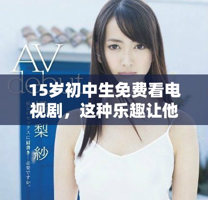 15岁初中生免费看电视剧，这种乐趣让他们沉浸在精彩剧情中