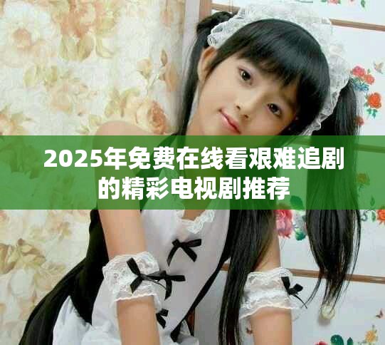 2025年免费在线看艰难追剧的精彩电视剧推荐