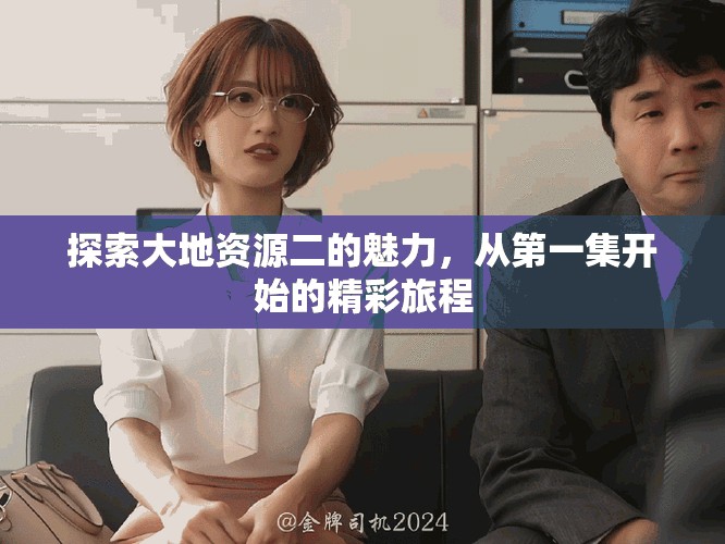 探索大地资源二的魅力，从第一集开始的精彩旅程