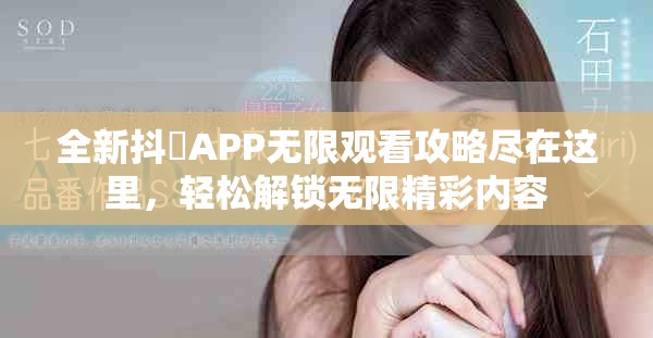 全新抖抈APP无限观看攻略尽在这里，轻松解锁无限精彩内容