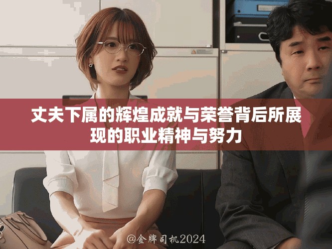 丈夫下属的辉煌成就与荣誉背后所展现的职业精神与努力