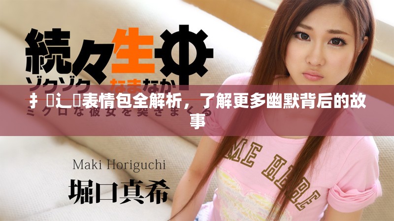 扌喿辶畐表情包全解析，了解更多幽默背后的故事