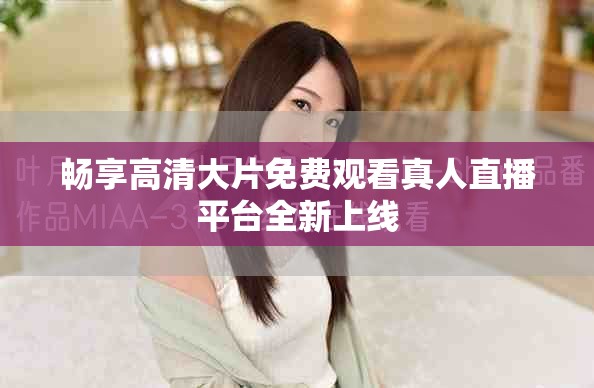 畅享高清大片免费观看真人直播平台全新上线