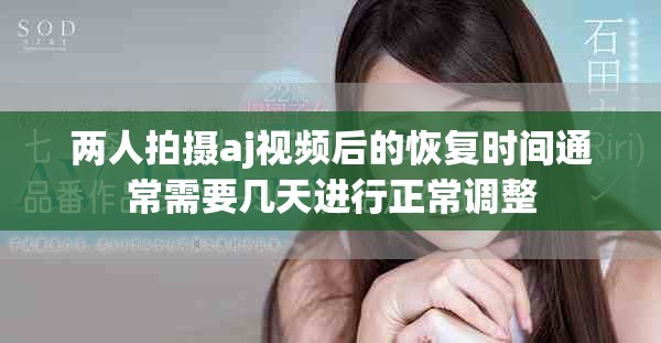 两人拍摄aj视频后的恢复时间通常需要几天进行正常调整