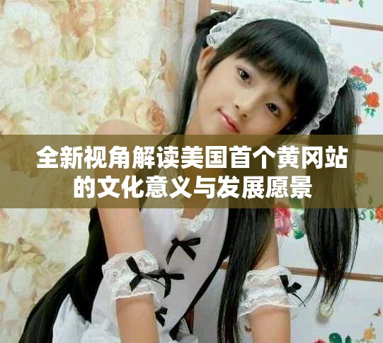 全新视角解读美国首个黄冈站的文化意义与发展愿景
