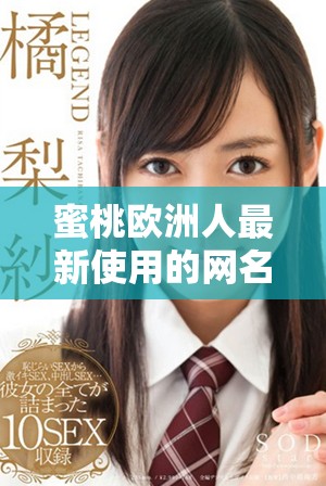 蜜桃欧洲人最新使用的网名有何独特之处和字数限制