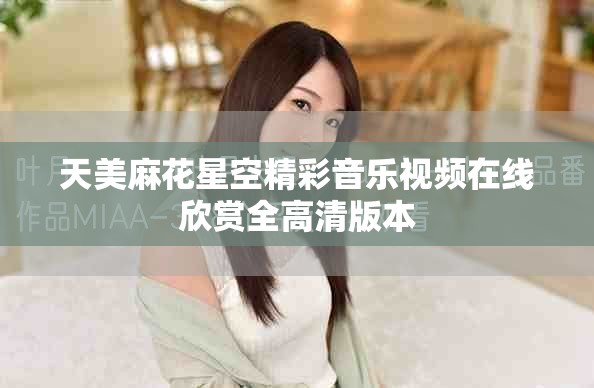 天美麻花星空精彩音乐视频在线欣赏全高清版本