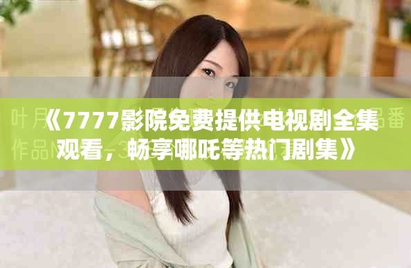 《7777影院免费提供电视剧全集观看，畅享哪吒等热门剧集》