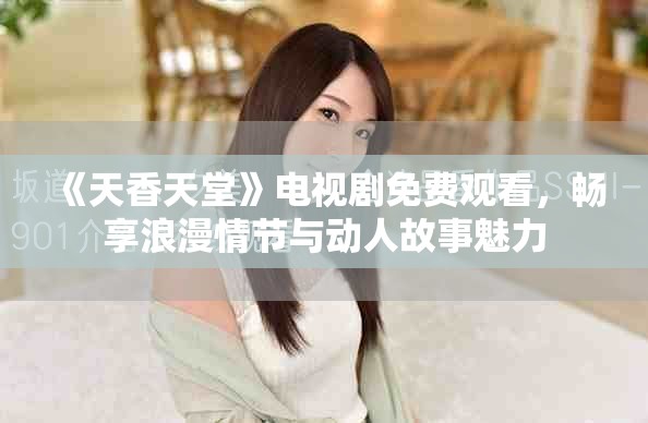 《天香天堂》电视剧免费观看，畅享浪漫情节与动人故事魅力