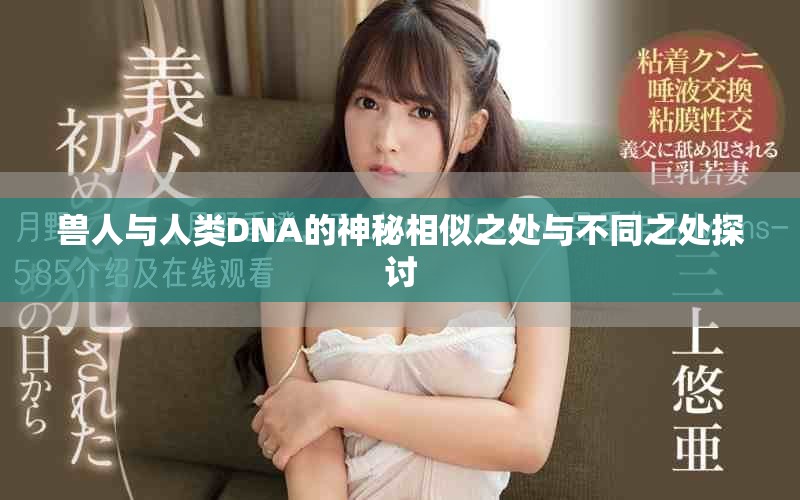 兽人与人类DNA的神秘相似之处与不同之处探讨