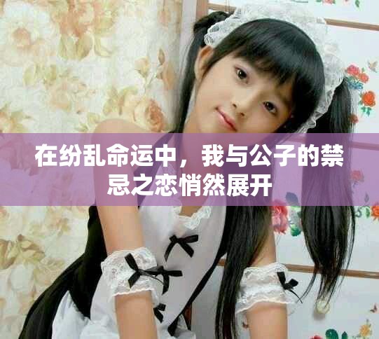 在纷乱命运中，我与公子的禁忌之恋悄然展开