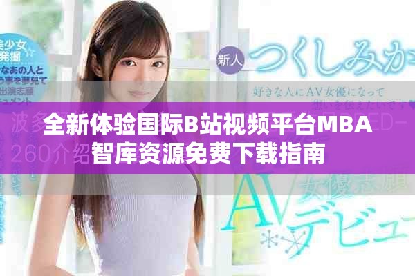 全新体验国际B站视频平台MBA智库资源免费下载指南