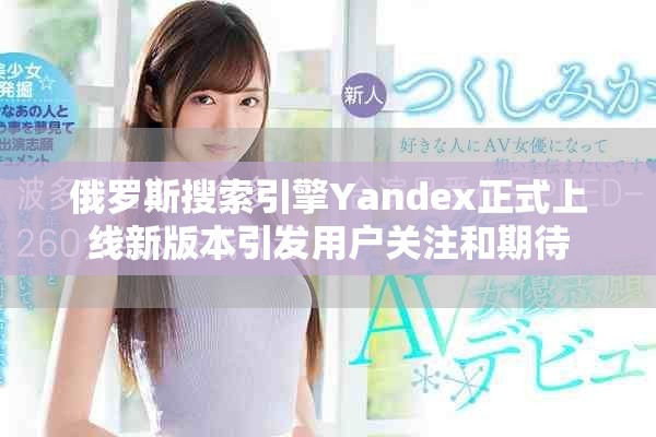 俄罗斯搜索引擎Yandex正式上线新版本引发用户关注和期待