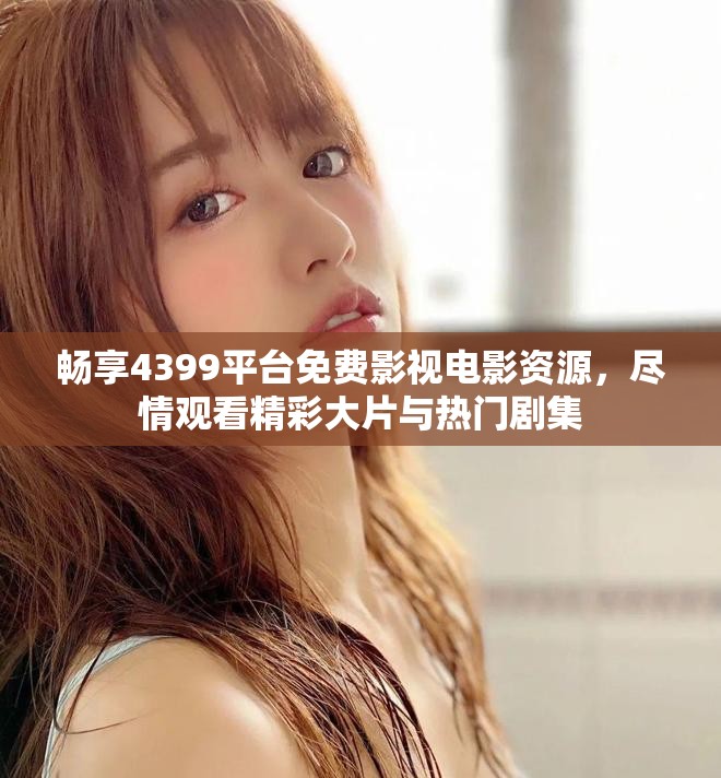 畅享4399平台免费影视电影资源，尽情观看精彩大片与热门剧集