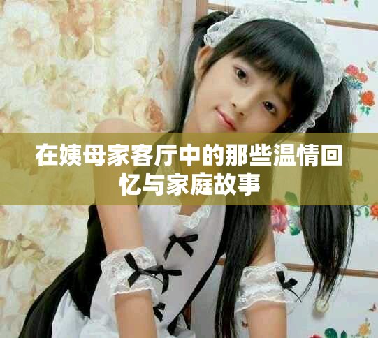 在姨母家客厅中的那些温情回忆与家庭故事