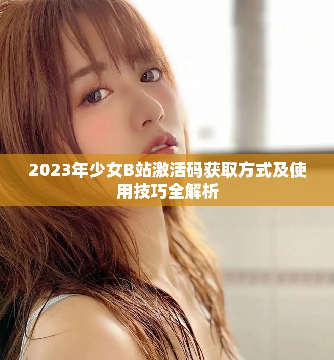 2023年少女B站激活码获取方式及使用技巧全解析