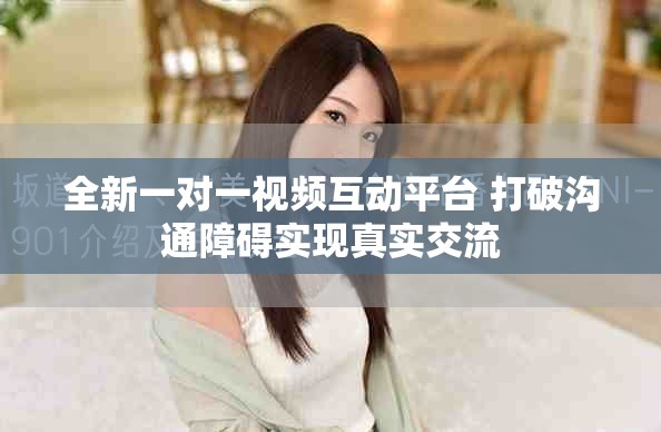 全新一对一视频互动平台 打破沟通障碍实现真实交流