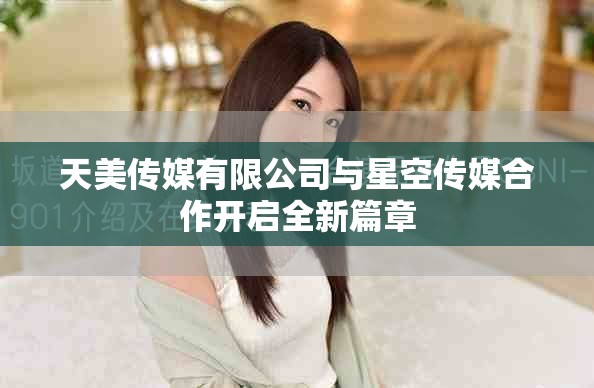 天美传媒有限公司与星空传媒合作开启全新篇章