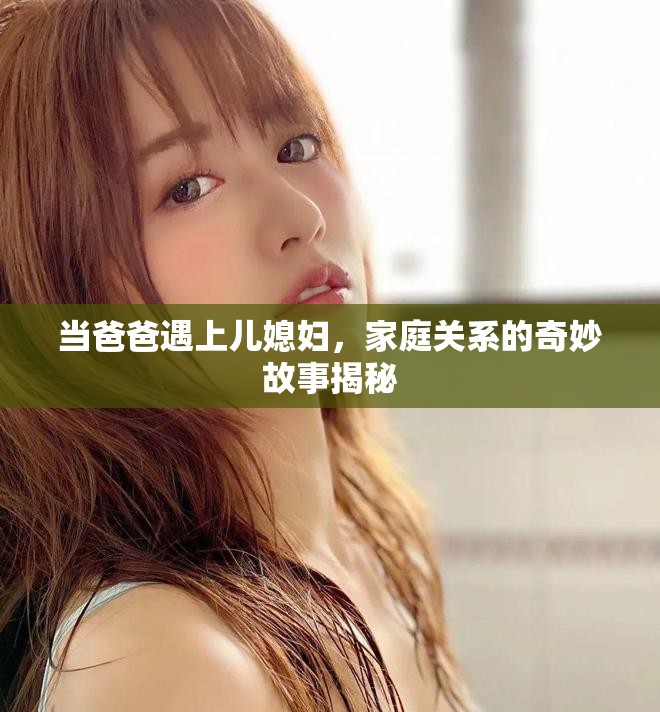 当爸爸遇上儿媳妇，家庭关系的奇妙故事揭秘
