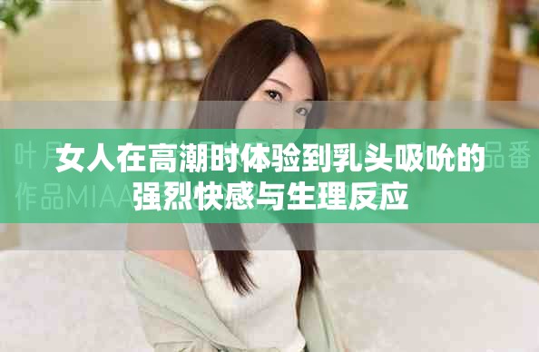 女人在高潮时体验到乳头吸吮的强烈快感与生理反应