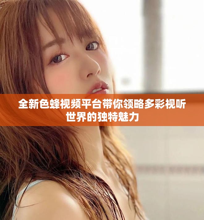 全新色蜂视频平台带你领略多彩视听世界的独特魅力
