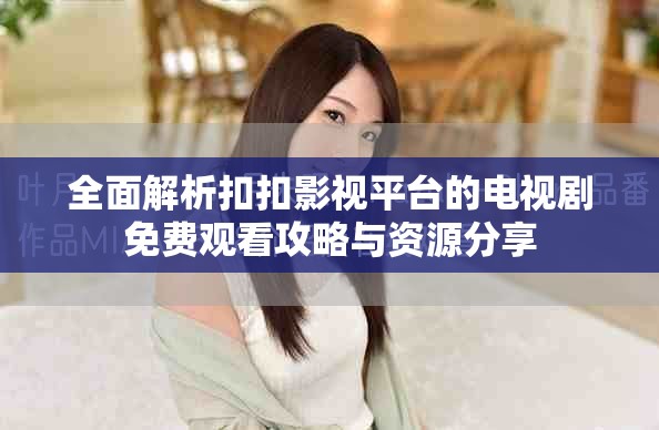 全面解析扣扣影视平台的电视剧免费观看攻略与资源分享