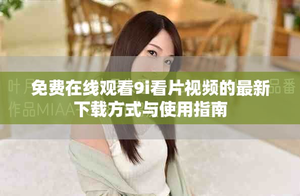 免费在线观看9i看片视频的最新下载方式与使用指南