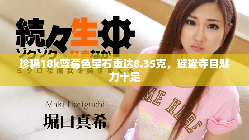 珍稀18k蓝莓色宝石重达8.35克，璀璨夺目魅力十足
