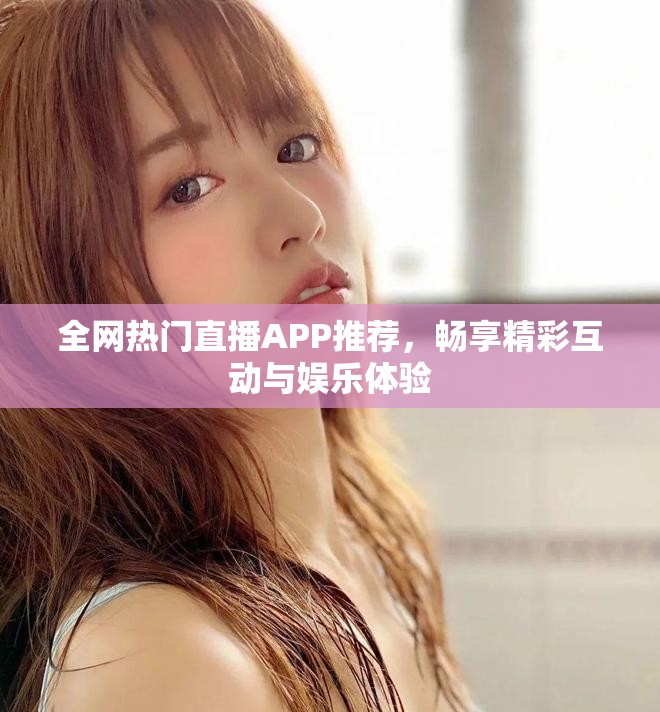 全网热门直播APP推荐，畅享精彩互动与娱乐体验