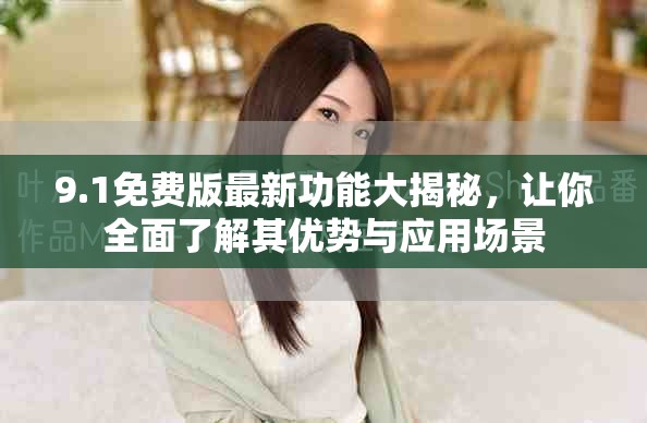 9.1免费版最新功能大揭秘，让你全面了解其优势与应用场景