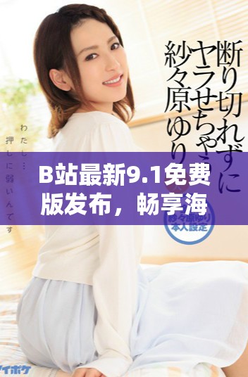 B站最新9.1免费版发布，畅享海量优质内容不再受限