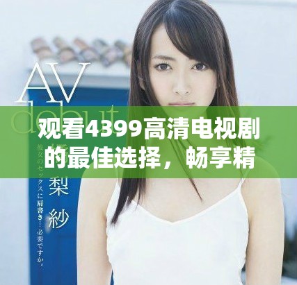 观看4399高清电视剧的最佳选择，畅享精彩剧情与无限乐趣