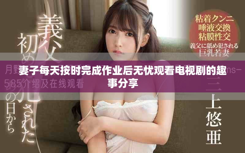 妻子每天按时完成作业后无忧观看电视剧的趣事分享