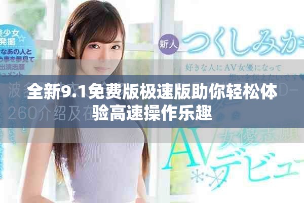 全新9.1免费版极速版助你轻松体验高速操作乐趣