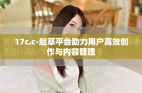 17c.c-起草平台助力用户高效创作与内容管理
