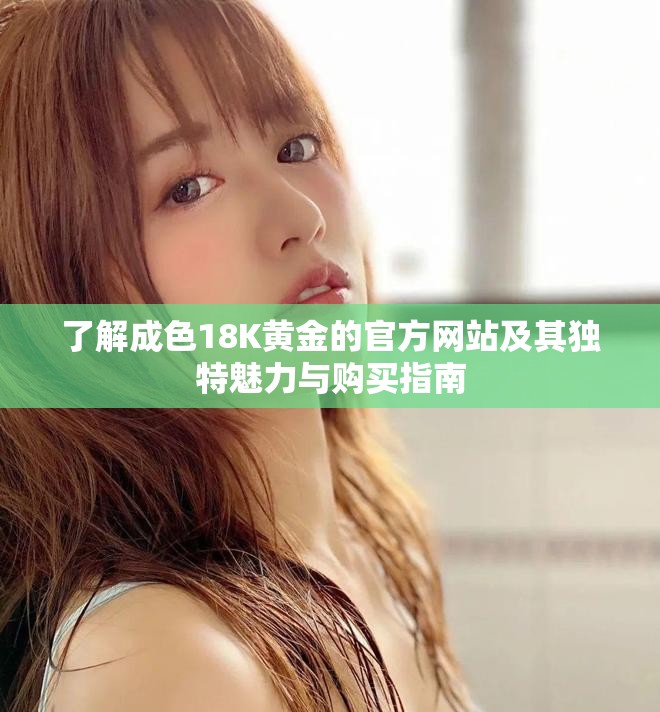 了解成色18K黄金的官方网站及其独特魅力与购买指南