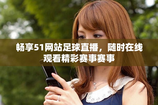 畅享51网站足球直播，随时在线观看精彩赛事赛事