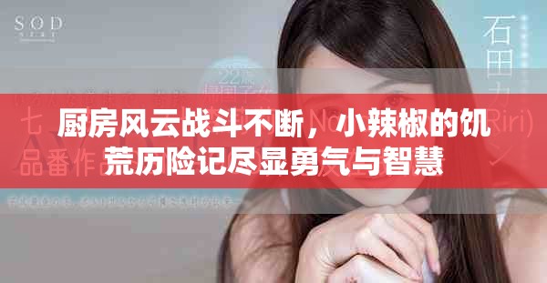 厨房风云战斗不断，小辣椒的饥荒历险记尽显勇气与智慧