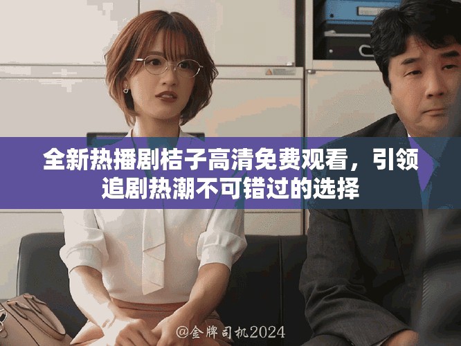 全新热播剧桔子高清免费观看，引领追剧热潮不可错过的选择