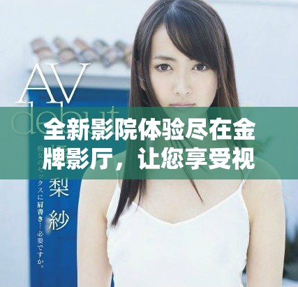 全新影院体验尽在金牌影厅，让您享受视听盛宴