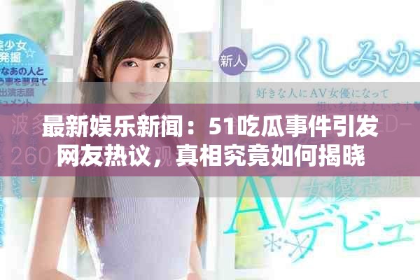 最新娱乐新闻：51吃瓜事件引发网友热议，真相究竟如何揭晓