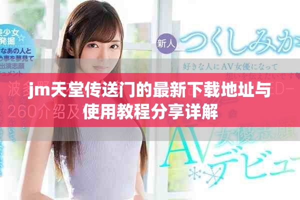 jm天堂传送门的最新下载地址与使用教程分享详解