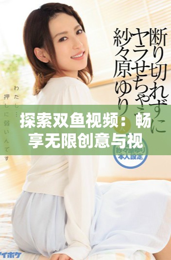探索双鱼视频：畅享无限创意与视觉盛宴的精彩世界