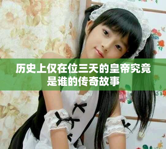 历史上仅在位三天的皇帝究竟是谁的传奇故事
