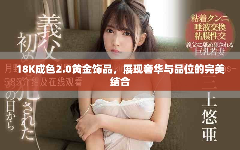18K成色2.0黄金饰品，展现奢华与品位的完美结合
