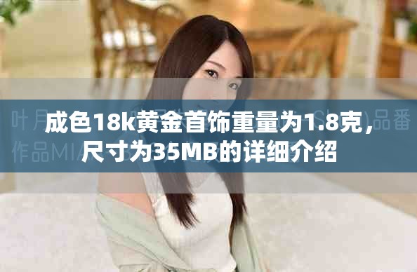 成色18k黄金首饰重量为1.8克，尺寸为35MB的详细介绍