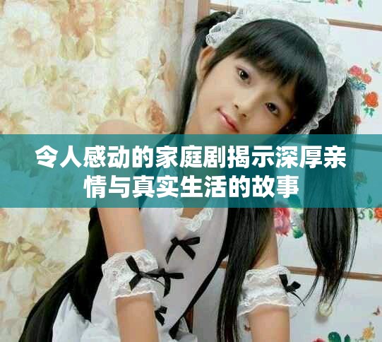 令人感动的家庭剧揭示深厚亲情与真实生活的故事