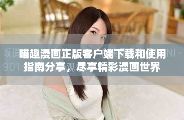 喵趣漫画正版客户端下载和使用指南分享，尽享精彩漫画世界