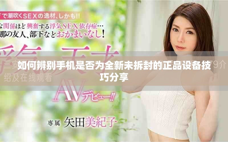 如何辨别手机是否为全新未拆封的正品设备技巧分享