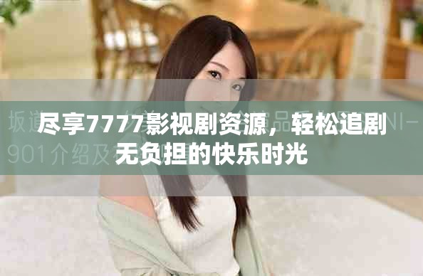 尽享7777影视剧资源，轻松追剧无负担的快乐时光